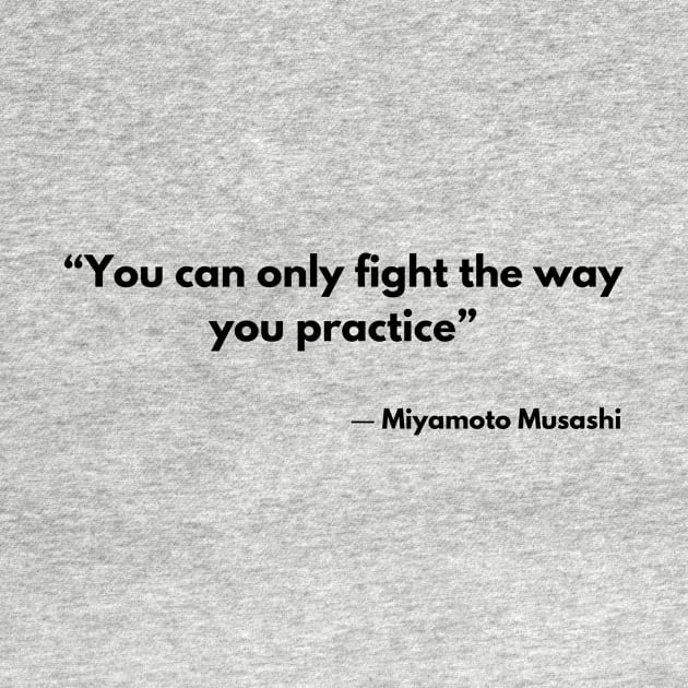 “You can only fight the way you practice” Miyamoto Musashi, A Book of Five Rings by ReflectionEternal